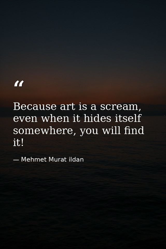 Because art is a scream, even when it hides itself somewhere, you will find it! — Mehmet Murat ildan