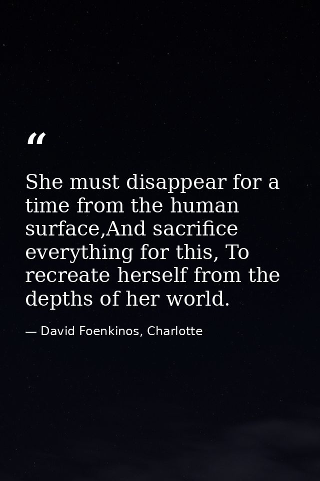 She must disappear for a time from the human surface,And sacrifice everything for this, To recreate herself from the dep — David Foenkinos, Charlotte