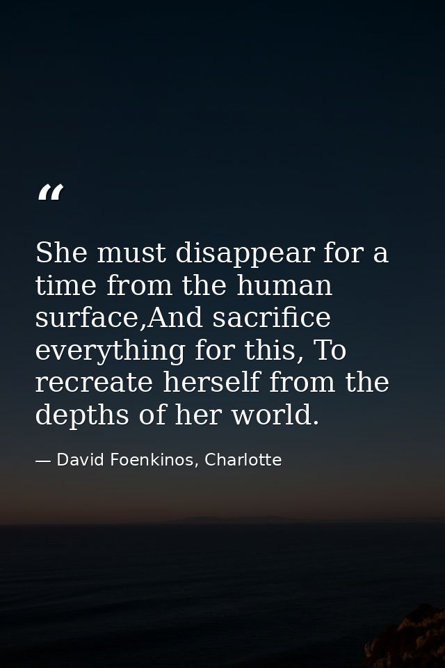 She must disappear for a time from the human surface,And sacrifice everything for this, To recreate herself from the dep — David Foenkinos, Charlotte