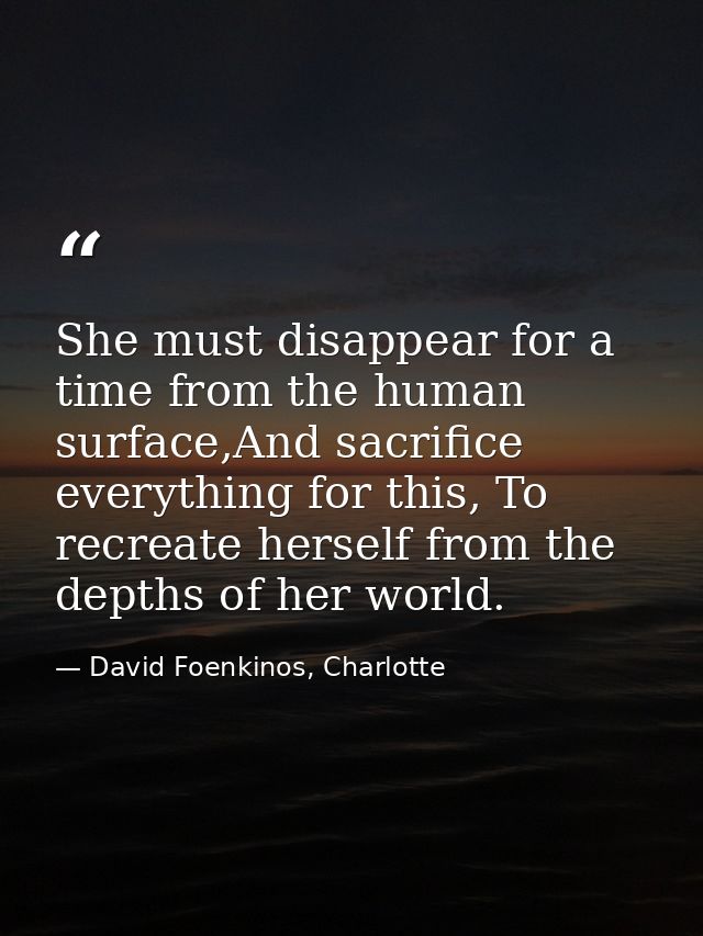 She must disappear for a time from the human surface,And sacrifice everything for this, To recreate herself from the dep — David Foenkinos, Charlotte