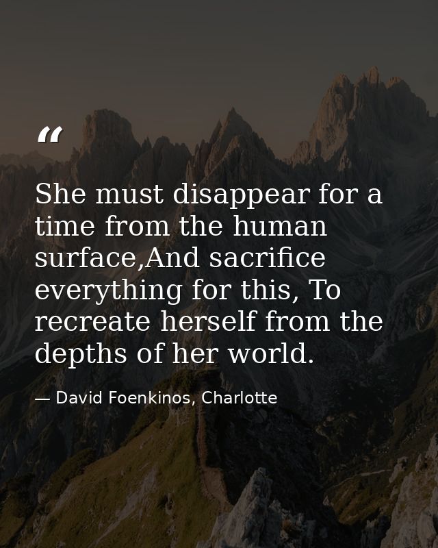 She must disappear for a time from the human surface,And sacrifice everything for this, To recreate herself from the dep — David Foenkinos, Charlotte