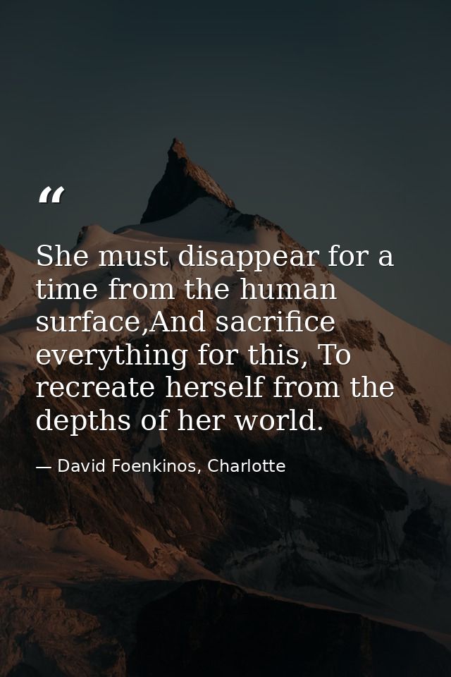 She must disappear for a time from the human surface,And sacrifice everything for this, To recreate herself from the dep — David Foenkinos, Charlotte