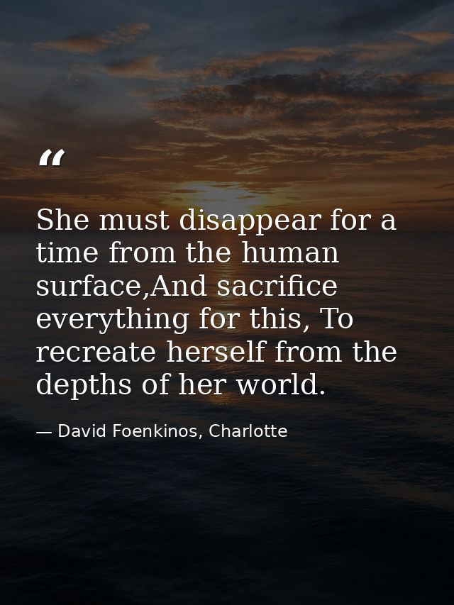 She must disappear for a time from the human surface,And sacrifice everything for this, To recreate herself from the dep — David Foenkinos, Charlotte
