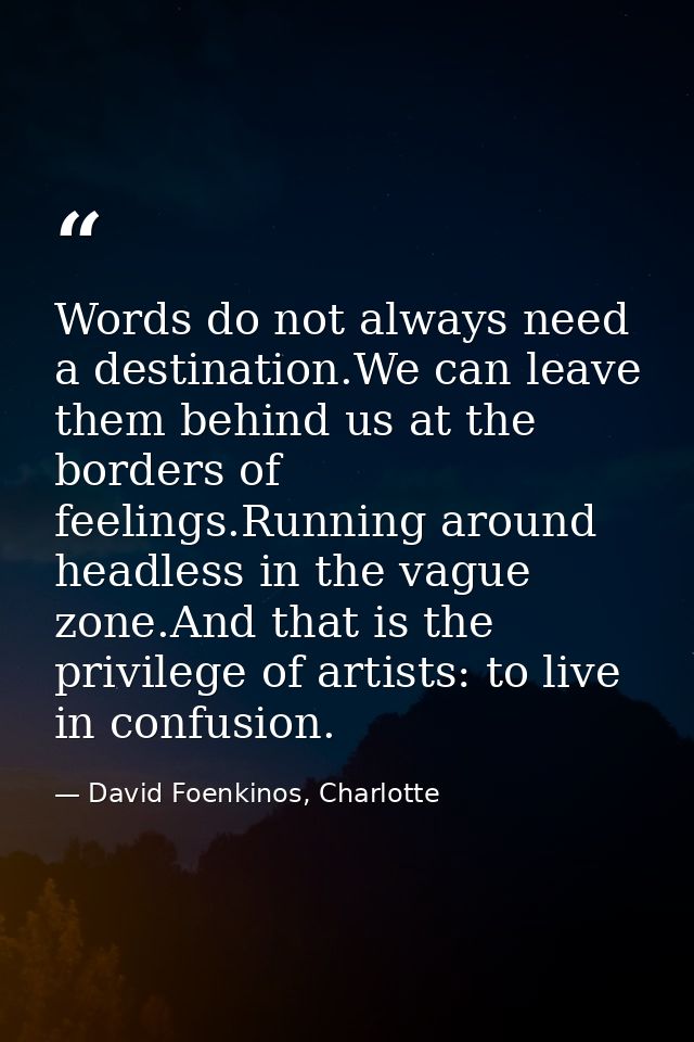 Words do not always need a destination.We can leave them behind us at the borders of feelings.Running around headless in — David Foenkinos, Charlotte