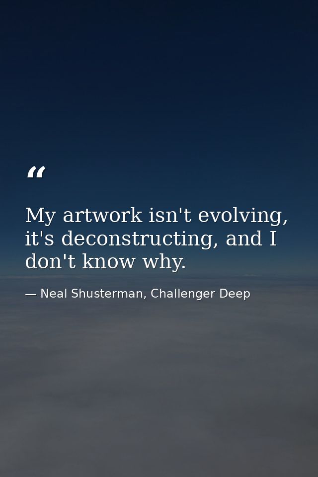 My artwork isn't evolving, it's deconstructing, and I don't know why. — Neal Shusterman, Challenger Deep