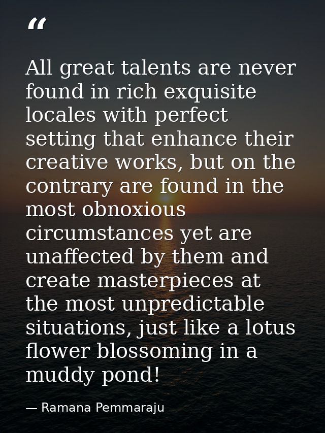 All great talents are never found in rich exquisite locales with perfect setting that enhance their creative works, but  — Ramana Pemmaraju