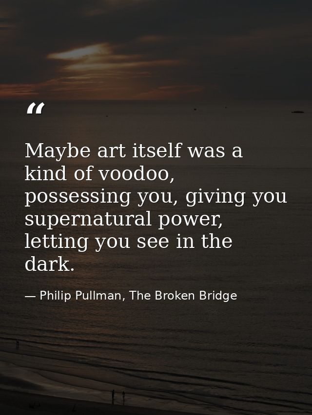 Maybe art itself was a kind of voodoo, possessing you, giving you supernatural power, letting you see in the dark. — Philip Pullman, The Broken Bridge