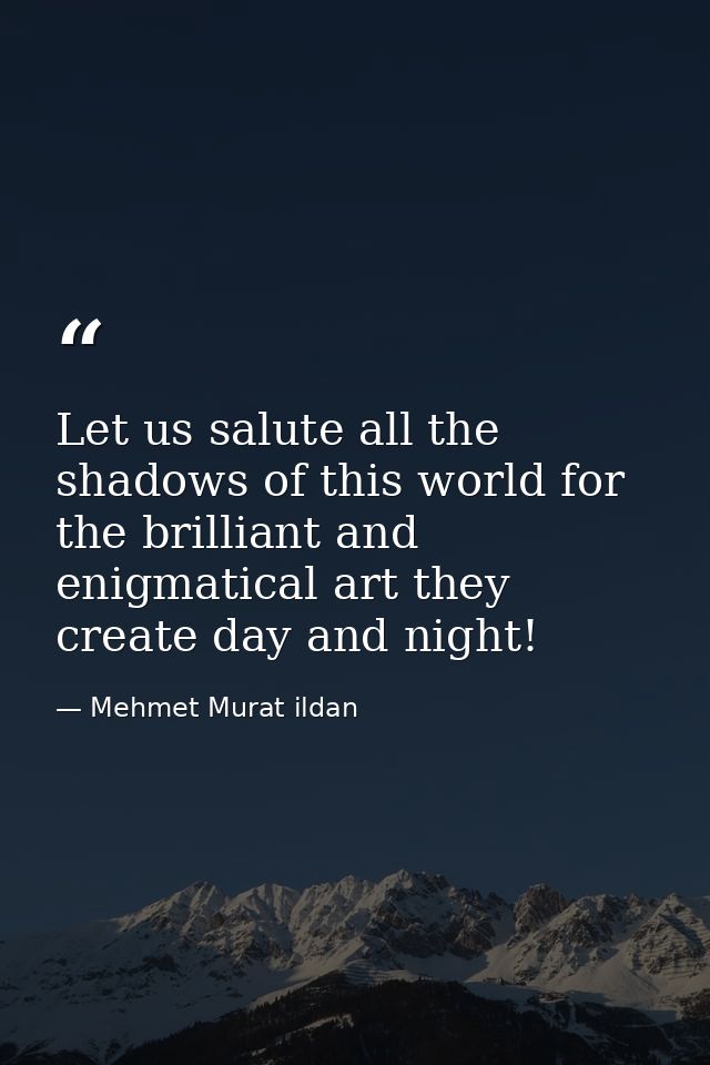 Let us salute all the shadows of this world for the brilliant and enigmatical art they create day and night! — Mehmet Murat ildan