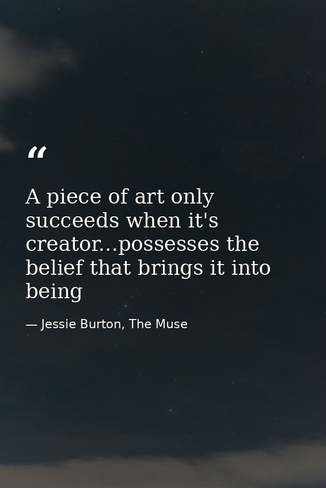 A piece of art only succeeds when it's creator...possesses the belief that brings it into being — Jessie Burton, The Muse