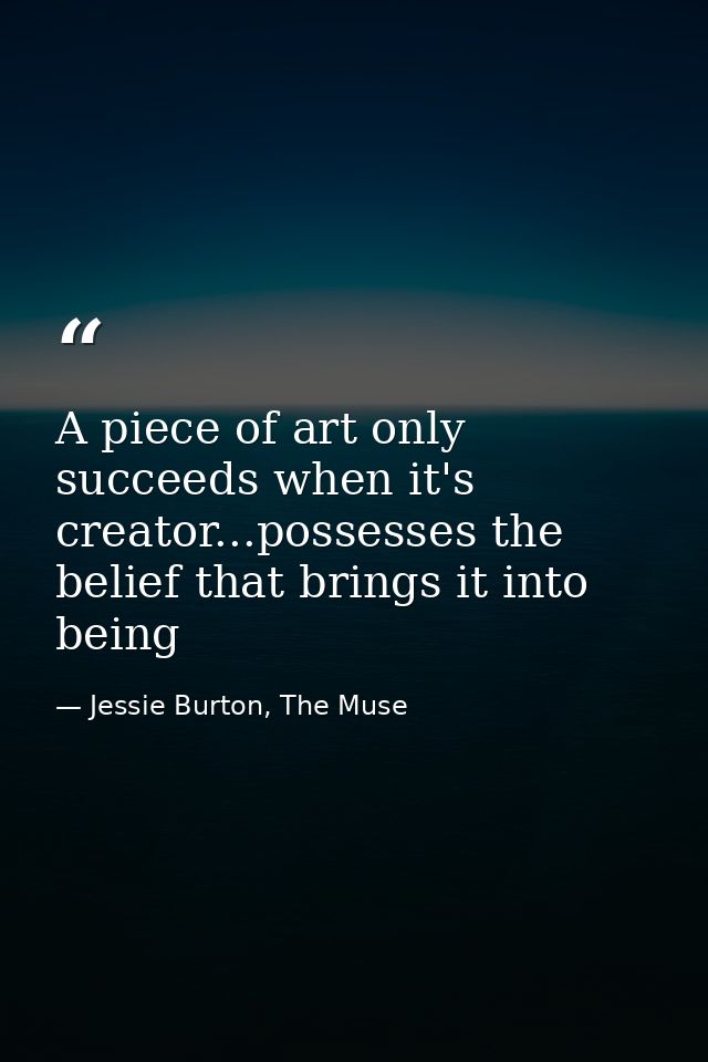 A piece of art only succeeds when it's creator...possesses the belief that brings it into being — Jessie Burton, The Muse