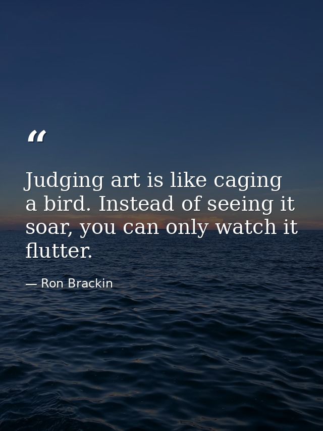 Judging art is like caging a bird. Instead of seeing it soar, you can only watch it flutter. — Ron Brackin