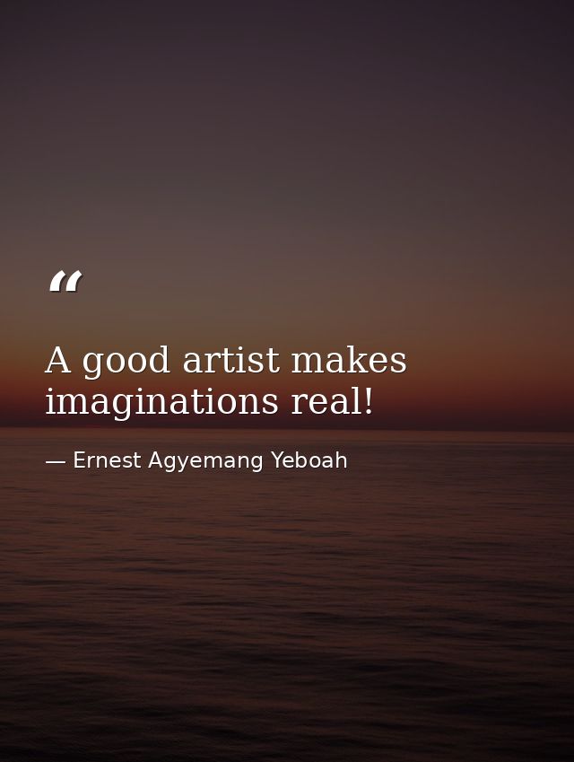 A good artist makes imaginations real! — Ernest Agyemang Yeboah