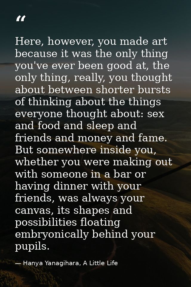 Here, however, you made art because it was the only thing you've ever been good at, the only thing, really, you thought  — Hanya Yanagihara, A Little Life