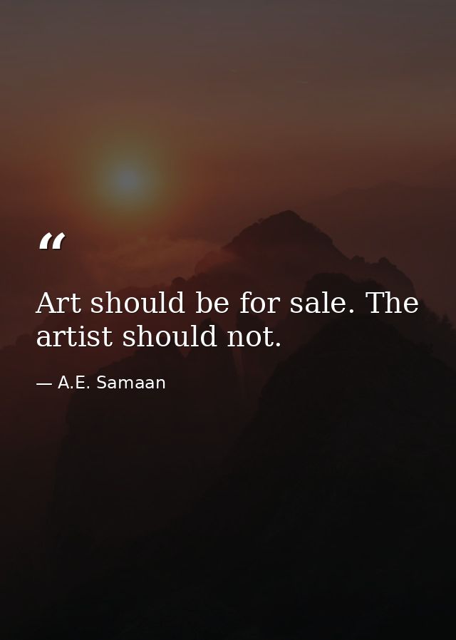 Art should be for sale. The artist should not. — A.E. Samaan