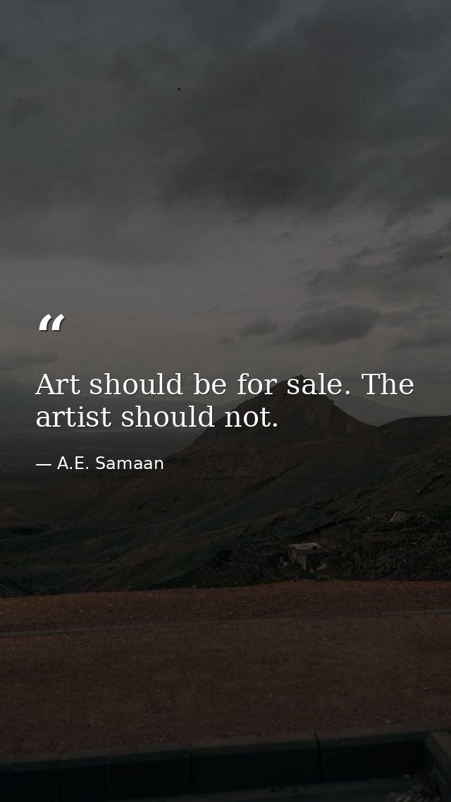 Art should be for sale. The artist should not. — A.E. Samaan