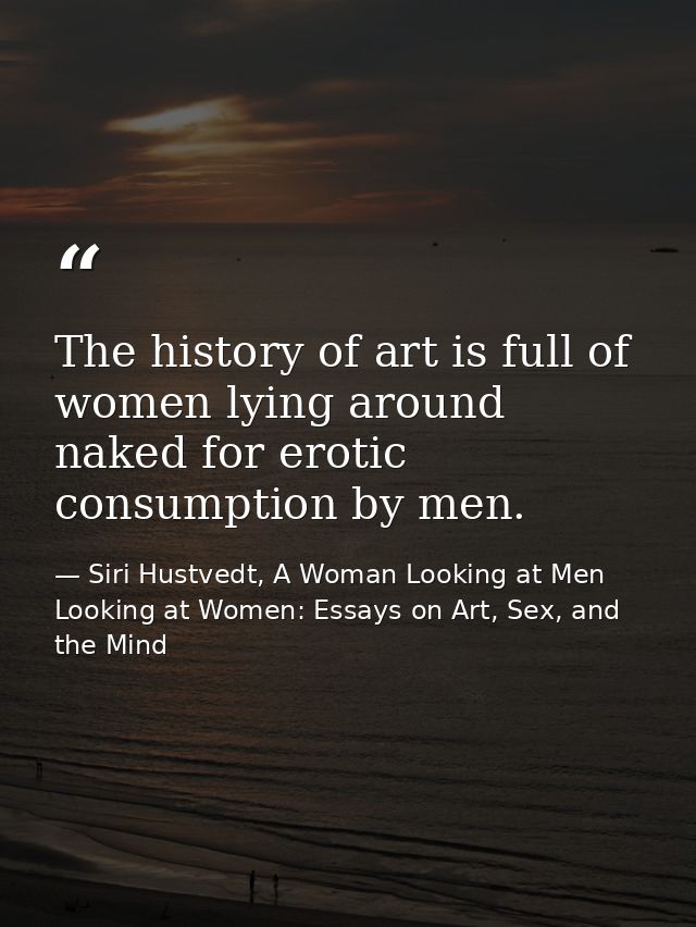 The history of art is full of women lying around naked for erotic consumption by men. — Siri Hustvedt, A Woman Looking at Men Looking at Women: Essays on Art, Sex, and the Mind