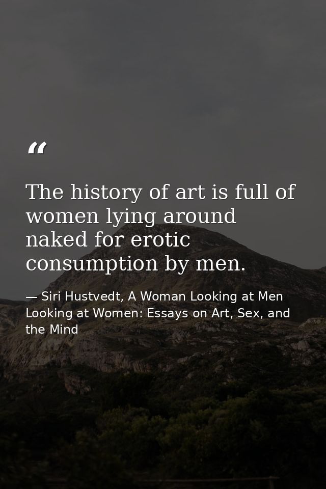 The history of art is full of women lying around naked for erotic consumption by men. — Siri Hustvedt, A Woman Looking at Men Looking at Women: Essays on Art, Sex, and the Mind