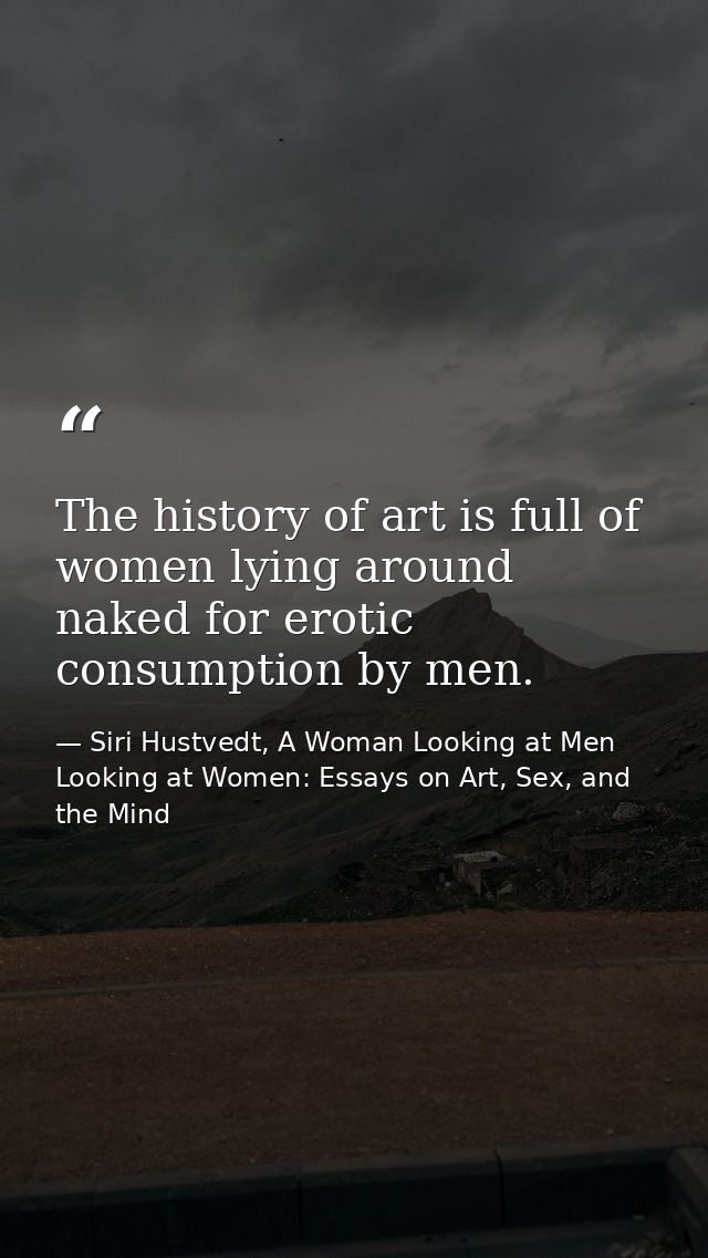 The history of art is full of women lying around naked for erotic consumption by men. — Siri Hustvedt, A Woman Looking at Men Looking at Women: Essays on Art, Sex, and the Mind