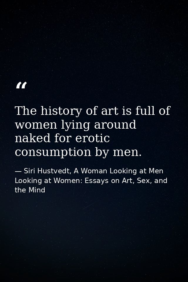 The history of art is full of women lying around naked for erotic consumption by men. — Siri Hustvedt, A Woman Looking at Men Looking at Women: Essays on Art, Sex, and the Mind