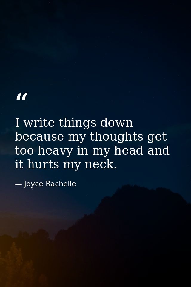 I write things down because my thoughts get too heavy in my head and it hurts my neck. — Joyce Rachelle