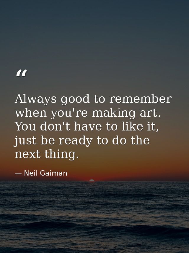 Always good to remember when you're making art. You don't have to like it, just be ready to do the next thing. — Neil Gaiman