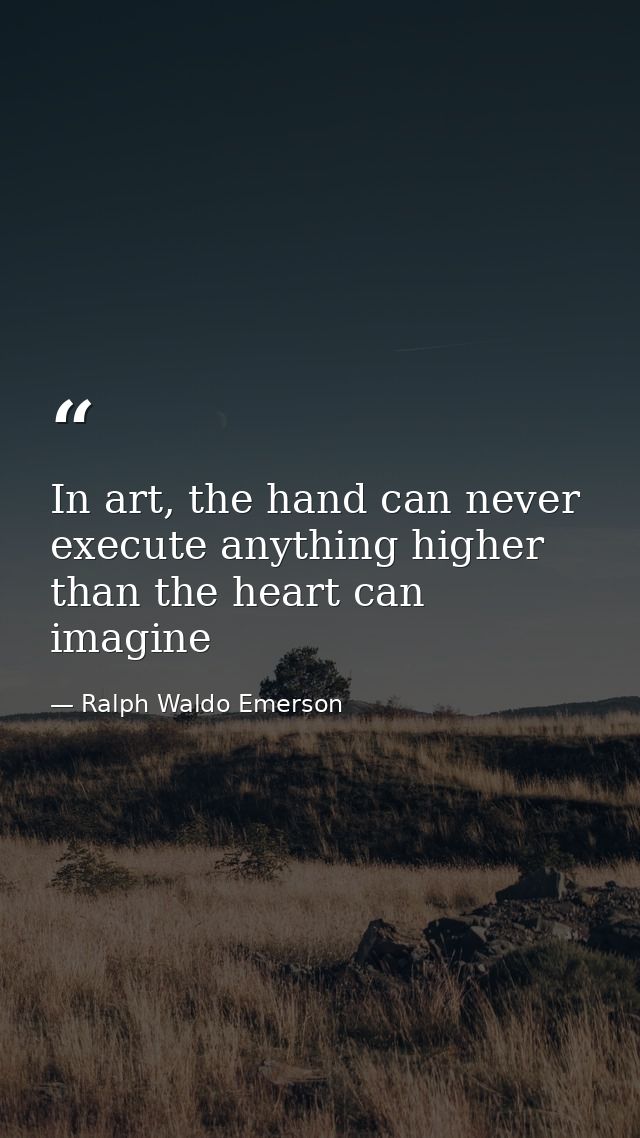 In art, the hand can never execute anything higher than the heart can imagine — Ralph Waldo Emerson