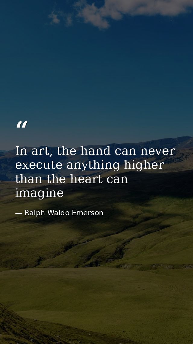 In art, the hand can never execute anything higher than the heart can imagine — Ralph Waldo Emerson