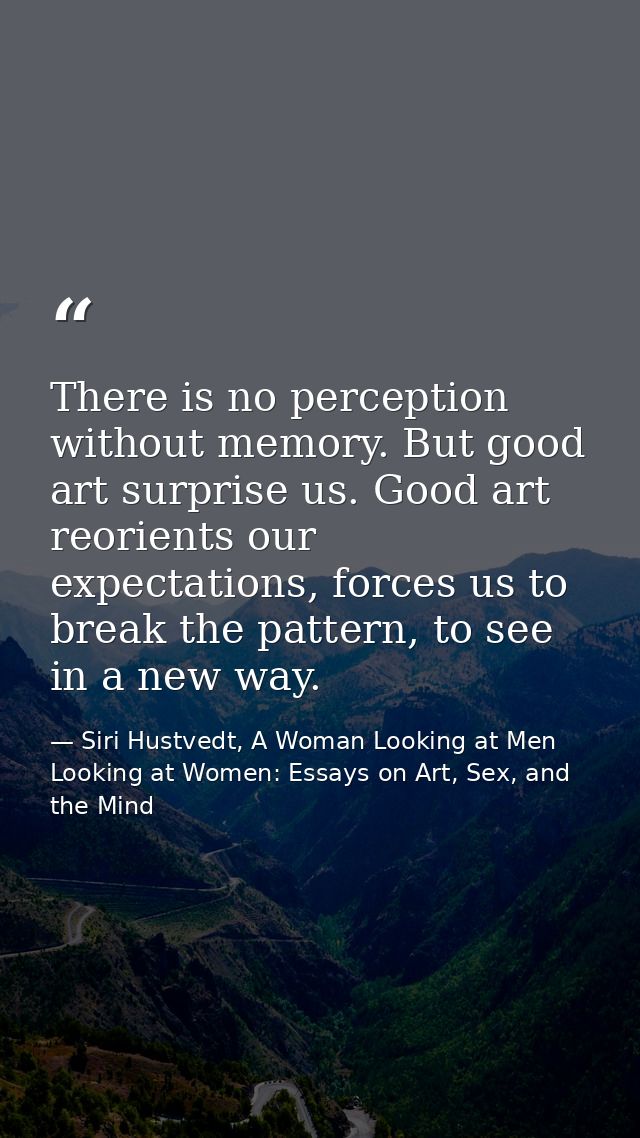 There is no perception without memory. But good art surprise us. Good art reorients our expectations, forces us to break — Siri Hustvedt, A Woman Looking at Men Looking at Women: Essays on Art, Sex, and the Mind