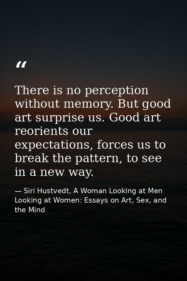 There is no perception without memory. But good art surprise us. Good art reorients our expectations, forces us to break — Siri Hustvedt, A Woman Looking at Men Looking at Women: Essays on Art, Sex, and the Mind
