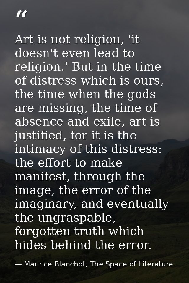 Art is not religion, 'it doesn't even lead to religion.' But in the time of distress which is ours, the time when the go — Maurice Blanchot, The Space of Literature