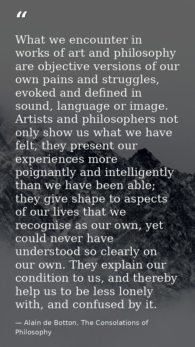 What we encounter in works of art and philosophy are objective versions of our own pains and struggles, evoked and defin — Alain de Botton, The Consolations of Philosophy