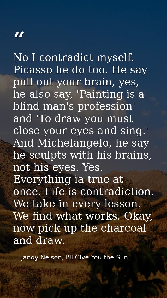 No I contradict myself. Picasso he do too. He say pull out your brain, yes, he also say, 'Painting is a blind man's prof — Jandy Nelson, I'll Give You the Sun