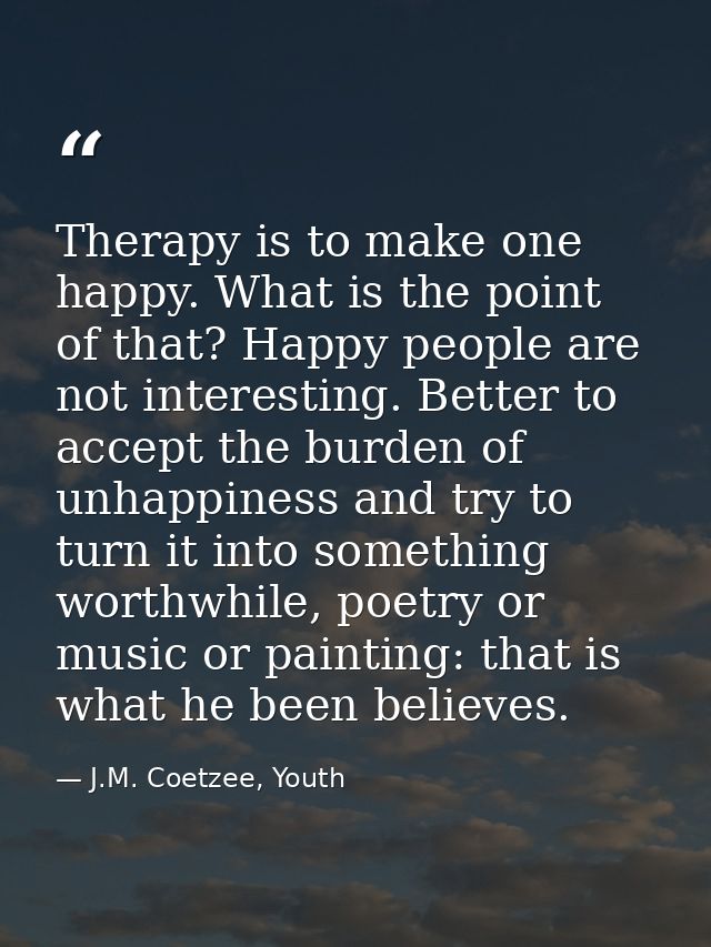 Therapy is to make one happy. What is the point of that? Happy people are not interesting. Better to accept the burden o — J.M. Coetzee, Youth
