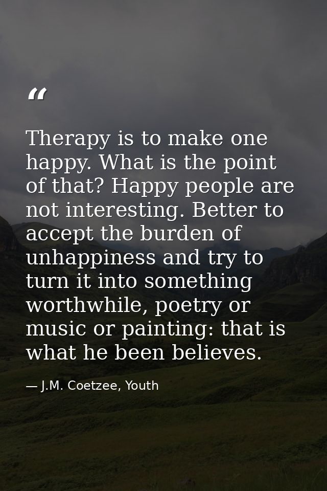 Therapy is to make one happy. What is the point of that? Happy people are not interesting. Better to accept the burden o — J.M. Coetzee, Youth