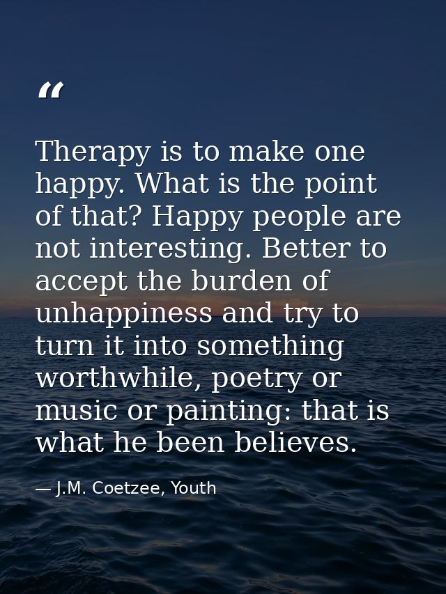 Therapy is to make one happy. What is the point of that? Happy people are not interesting. Better to accept the burden o — J.M. Coetzee, Youth