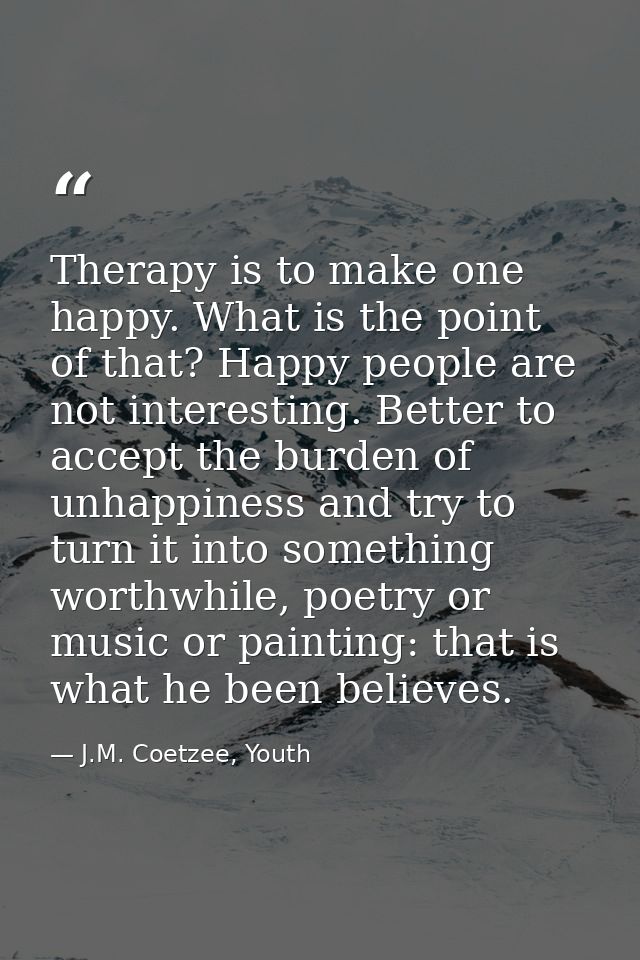 Therapy is to make one happy. What is the point of that? Happy people are not interesting. Better to accept the burden o — J.M. Coetzee, Youth