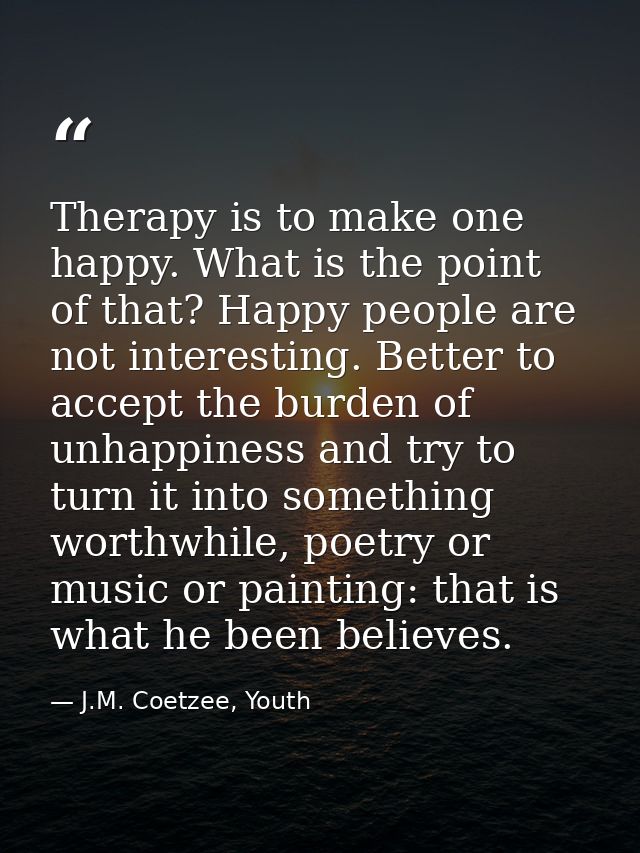 Therapy is to make one happy. What is the point of that? Happy people are not interesting. Better to accept the burden o — J.M. Coetzee, Youth
