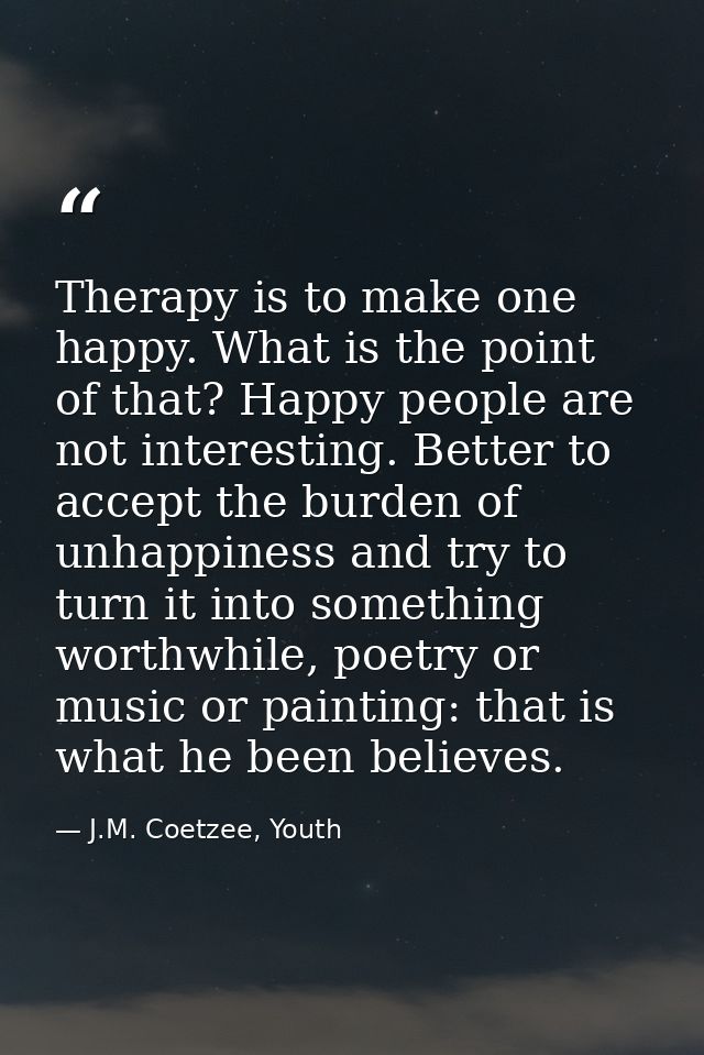 Therapy is to make one happy. What is the point of that? Happy people are not interesting. Better to accept the burden o — J.M. Coetzee, Youth