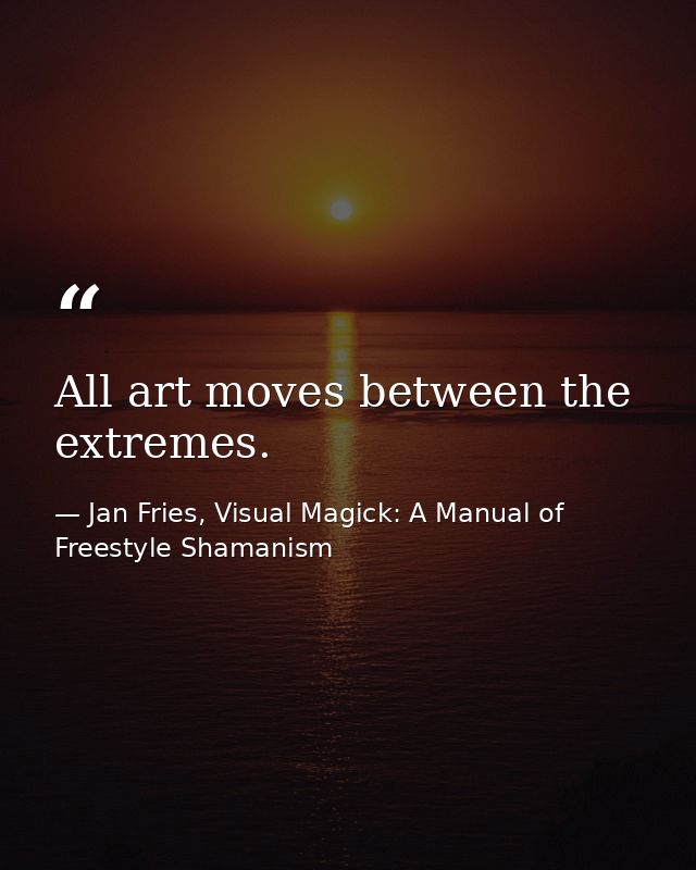 All art moves between the extremes. — Jan Fries, Visual Magick: A Manual of Freestyle Shamanism