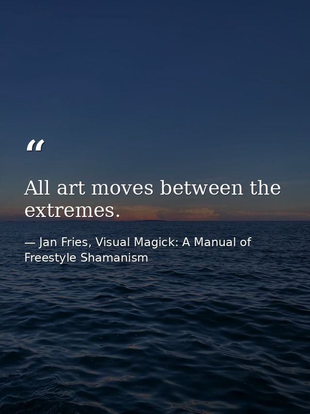 All art moves between the extremes. — Jan Fries, Visual Magick: A Manual of Freestyle Shamanism