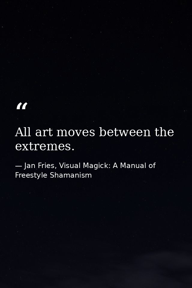 All art moves between the extremes. — Jan Fries, Visual Magick: A Manual of Freestyle Shamanism