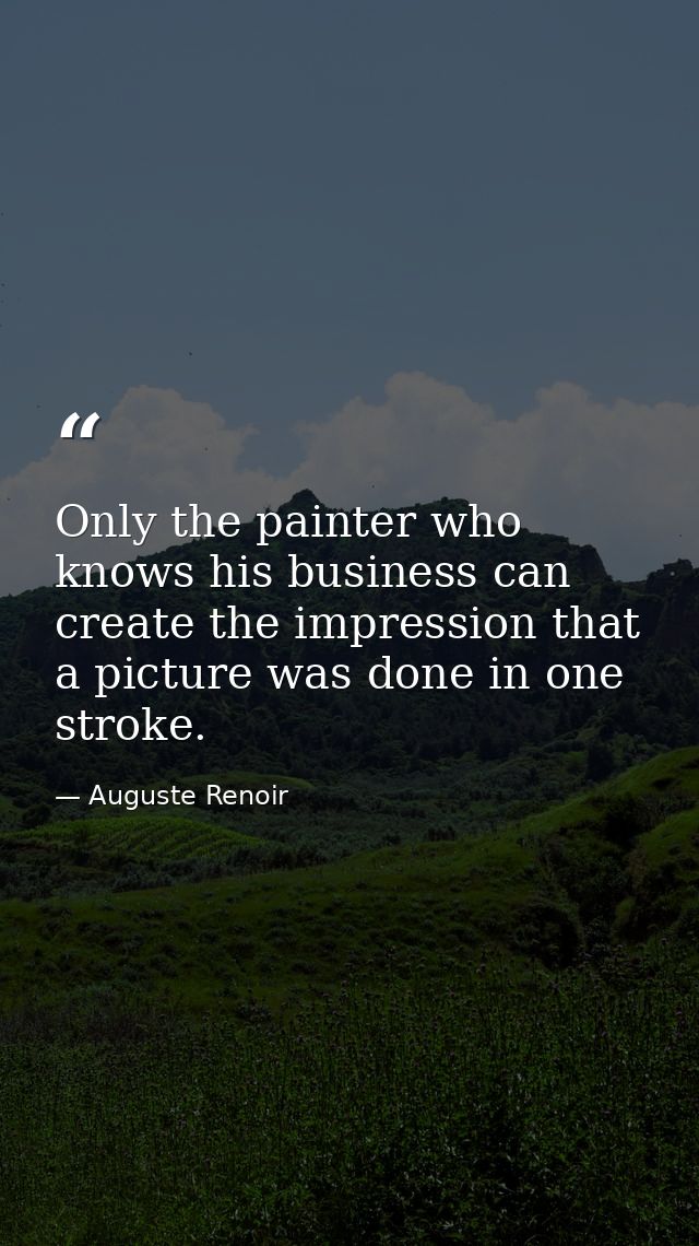 Only the painter who knows his business can create the impression that a picture was done in one stroke. — Auguste Renoir