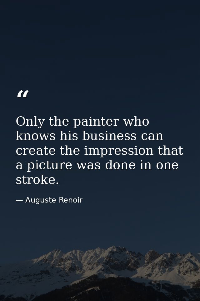 Only the painter who knows his business can create the impression that a picture was done in one stroke. — Auguste Renoir