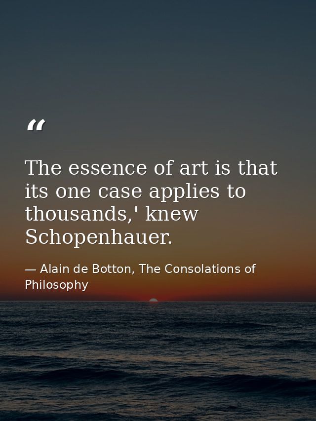 The essence of art is that its one case applies to thousands,' knew Schopenhauer. — Alain de Botton, The Consolations of Philosophy