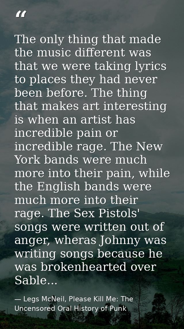 The only thing that made the music different was that we were taking lyrics to places they had never been before. The th — Legs McNeil, Please Kill Me: The Uncensored Oral History of Punk