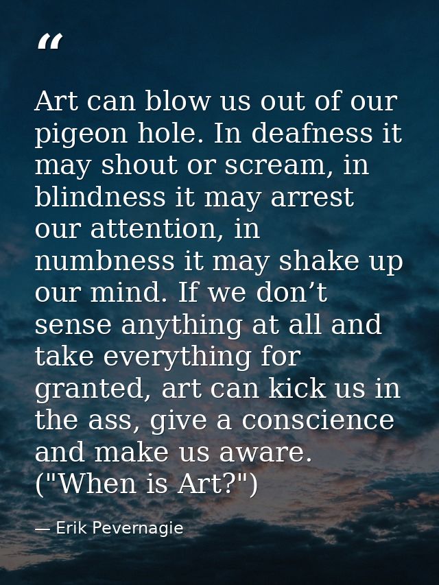 Art can blow us out of our pigeon hole. In deafness it may shout or scream, in blindness it may arrest our attention, in — Erik Pevernagie