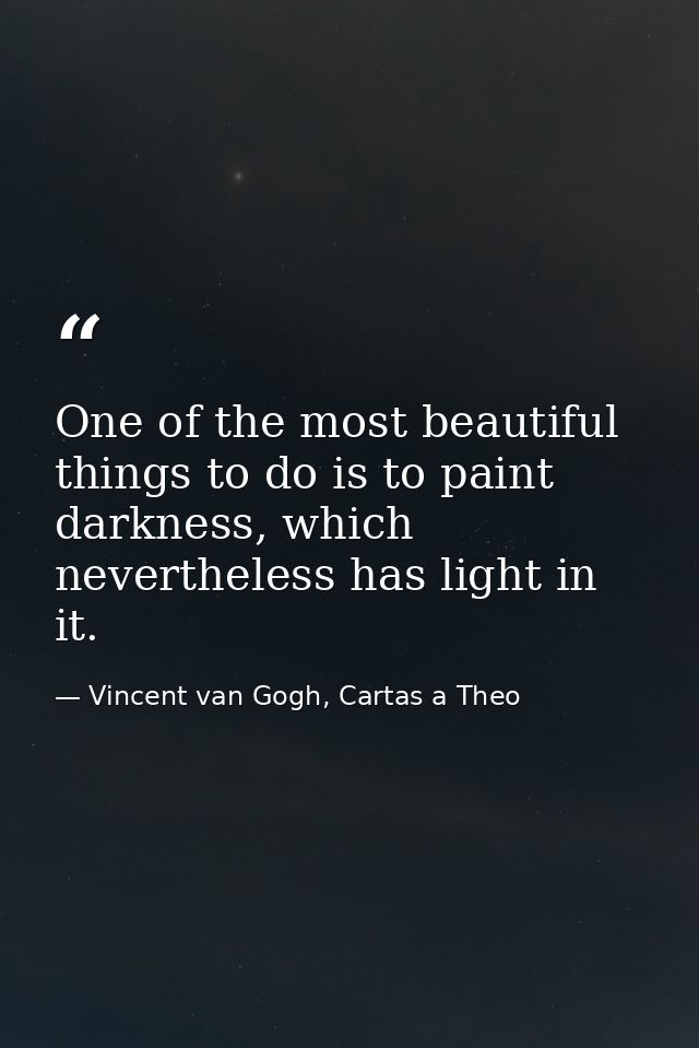 One of the most beautiful things to do is to paint darkness, which nevertheless has light in it. — Vincent van Gogh, Cartas a Theo
