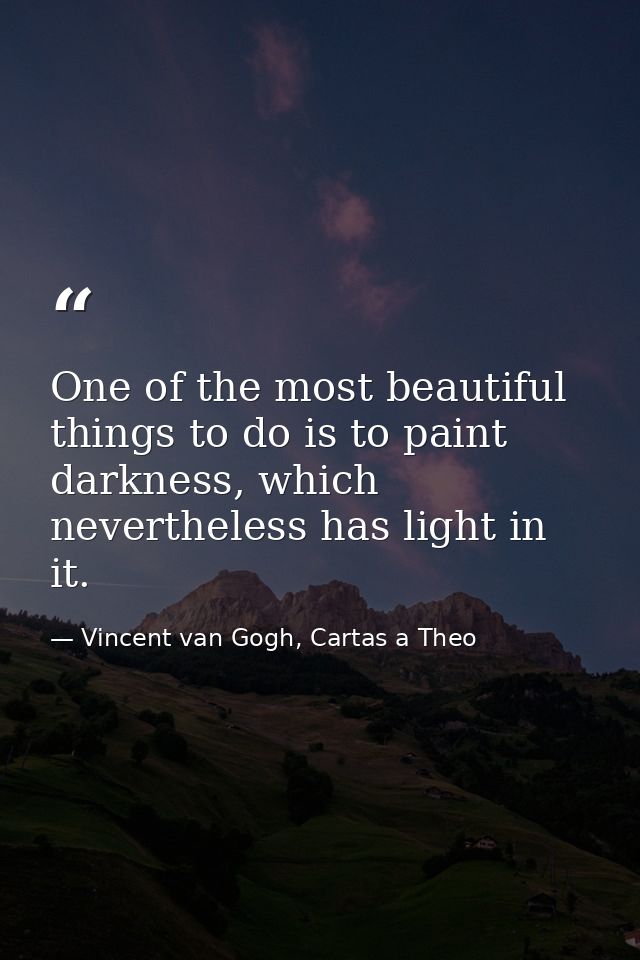 One of the most beautiful things to do is to paint darkness, which nevertheless has light in it. — Vincent van Gogh, Cartas a Theo