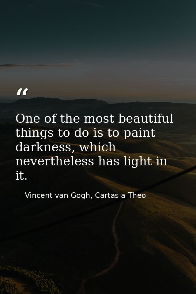 One of the most beautiful things to do is to paint darkness, which nevertheless has light in it. — Vincent van Gogh, Cartas a Theo