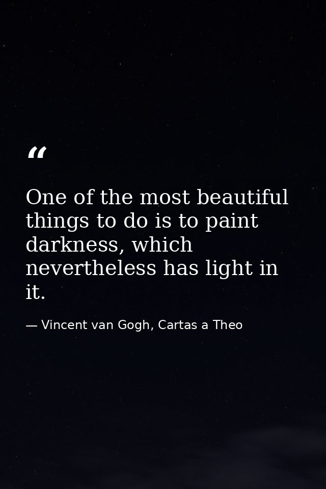 One of the most beautiful things to do is to paint darkness, which nevertheless has light in it. — Vincent van Gogh, Cartas a Theo